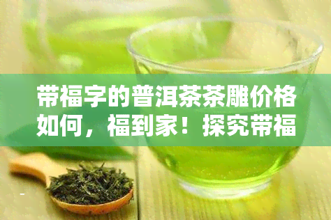 带福字的普洱茶茶雕价格如何，福到家！探究带福字的普洱茶茶雕的价格