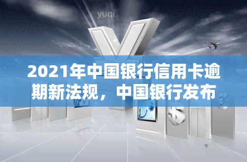 2021年中国银行信用卡逾期新法规，中国银行发布2021年信用卡逾期新法规，逾期者将面临更严的惩罚