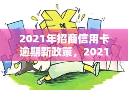 2021年招商信用卡逾期新政策，2021年招商信用卡逾期处理新政策公布