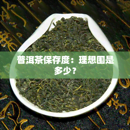 普洱茶保存度：理想围是多少？