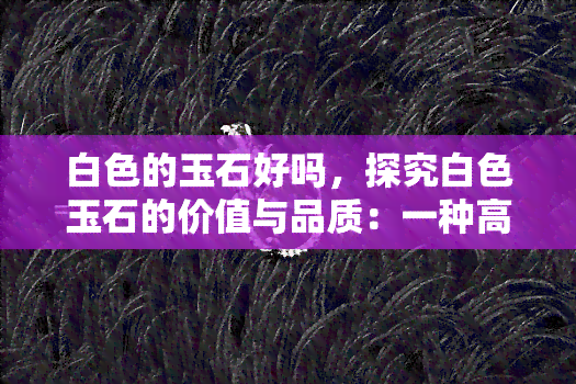 白色的玉石好吗，探究白色玉石的价值与品质：一种高质量宝石的选择吗？