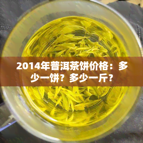 2014年普洱茶饼价格：多少一饼？多少一斤？