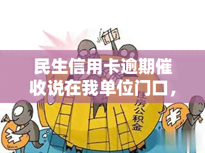 民生信用卡逾期说在我单位门口，是否真的会来？