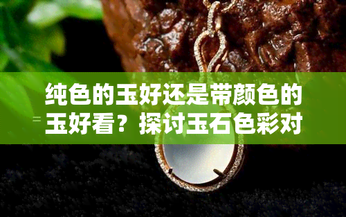 纯色的玉好还是带颜色的玉好看？探讨玉石色彩对美观的影响