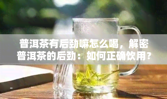 普洱茶有后劲嘛怎么喝，解密普洱茶的后劲：如何正确饮用？