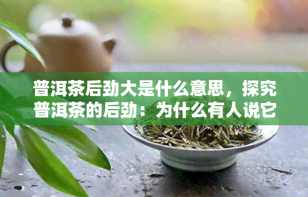 普洱茶后劲大是什么意思，探究普洱茶的后劲：为什么有人说它大？