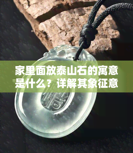 家里面放泰山石的寓意是什么？详解其象征意义与作用