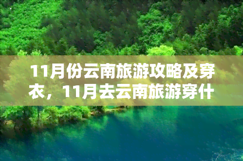 11月份云南旅游攻略及穿衣，11月去云南旅游穿什么？超全出行穿衣指南！