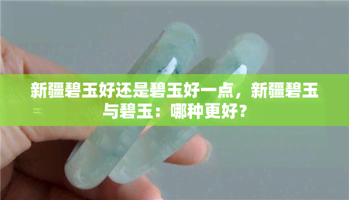 新疆碧玉好还是碧玉好一点，新疆碧玉与碧玉：哪种更好？