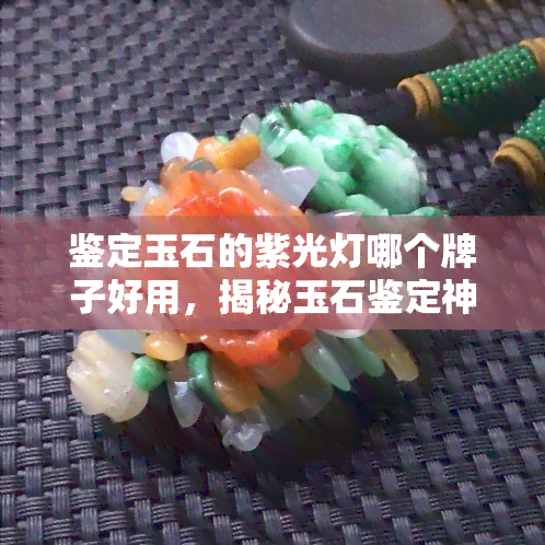 鉴定玉石的紫光灯哪个牌子好用，揭秘玉石鉴定神器：紫光灯推荐与使用技巧