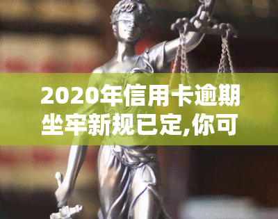 2020年信用卡逾期坐牢新规已定,你可要小心了!，警惕！2020年起信用卡逾期可能面临坐牢，新规已经确定！