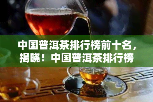 中国普洱茶排行榜前十名，揭晓！中国普洱茶排行榜前十名，你喝过几款？