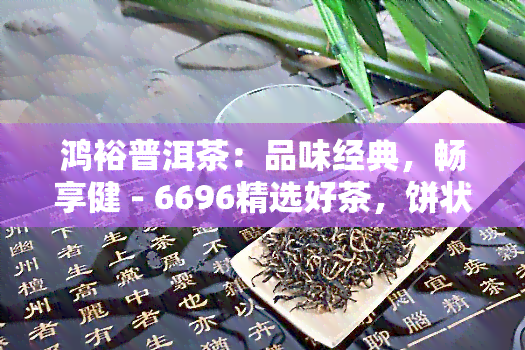 鸿裕普洱茶：品味经典，畅享健 - 6696精选好茶，饼状包装，尽在鸿裕！