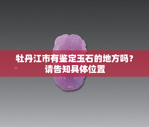 牡丹江市有鉴定玉石的地方吗？请告知具     置