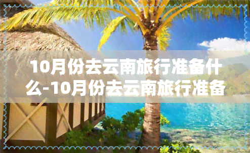 10月份去云南旅行准备什么-10月份去云南旅行准备什么东西