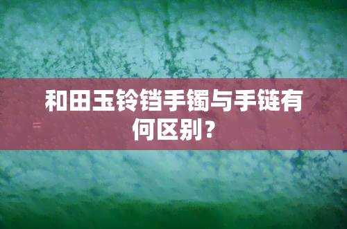 和田玉铃铛手镯与手链有何区别？