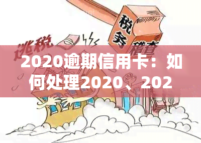 2020逾期信用卡：如何处理2020、2021年的信用卡逾期问题？