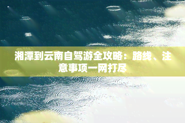 湘潭到云南自驾游全攻略：路线、注意事项一网打尽