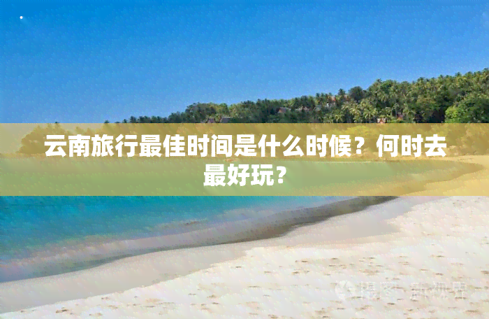 云南旅行更佳时间是什么时候？何时去更好玩？