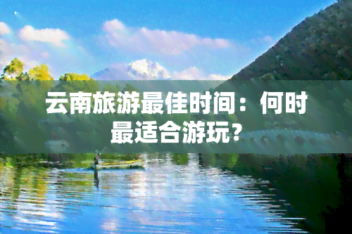 云南旅游更佳时间：何时最适合游玩？