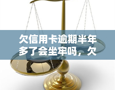 欠信用卡逾期半年多了会坐牢吗，欠信用卡逾期半年以上是否会被判刑？