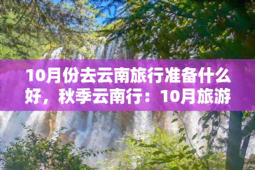 10月份去云南旅行准备什么好，秋季云南行：10月旅游必备清单