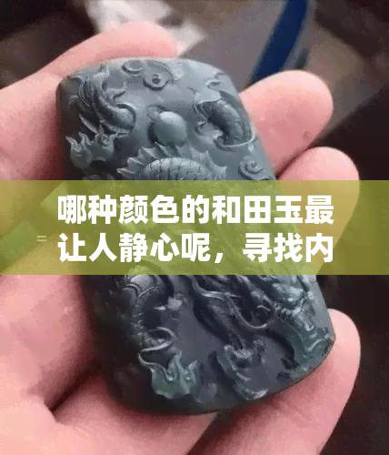 哪种颜色的和田玉最让人静心呢，寻找内心的宁静：哪种颜色的和田玉更具舒缓作用？