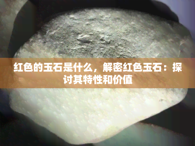 红色的玉石是什么，解密红色玉石：探讨其特性和价值