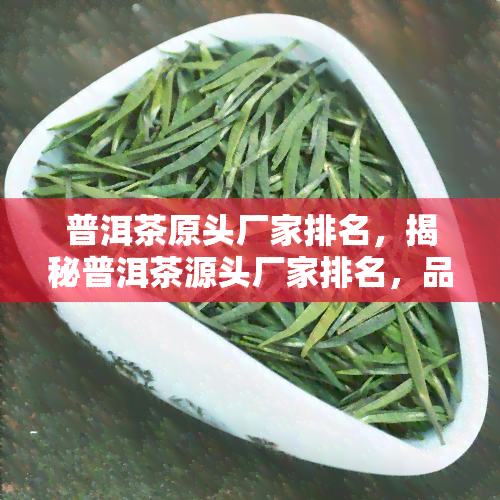 普洱茶原头厂家排名，揭秘普洱茶源头厂家排名，品质保障，让您喝得放心！