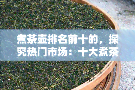 煮茶壶排名前十的，探究热门市场：十大煮茶壶排行榜