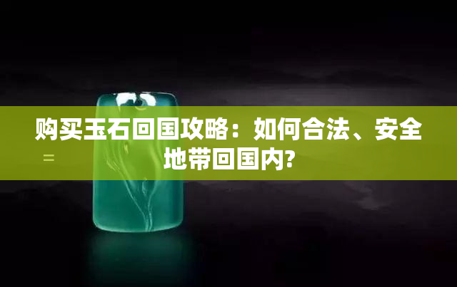 购买玉石回国攻略：如何合法、安全地带回国内?