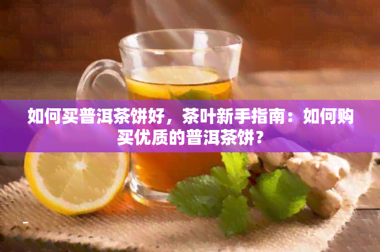 如何买普洱茶饼好，茶叶新手指南：如何购买优质的普洱茶饼？