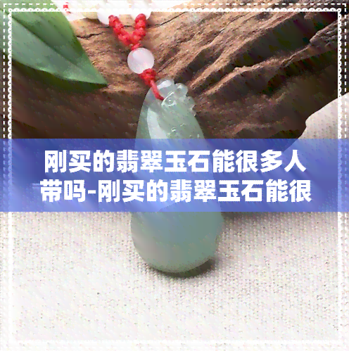 刚买的翡翠玉石能很多人带吗-刚买的翡翠玉石能很多人带吗