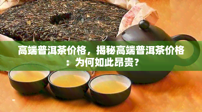 高端普洱茶价格，揭秘高端普洱茶价格：为何如此昂贵？