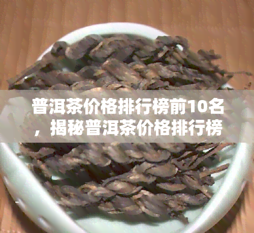 普洱茶价格排行榜前10名，揭秘普洱茶价格排行榜：前10名大！