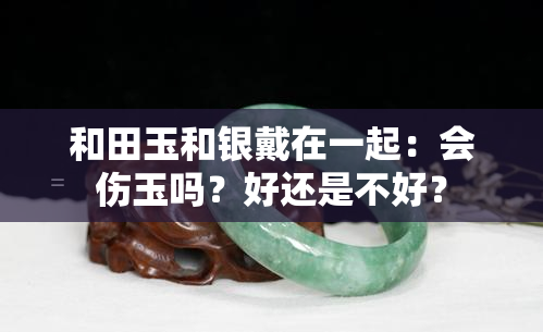 和田玉和银戴在一起：会伤玉吗？好还是不好？