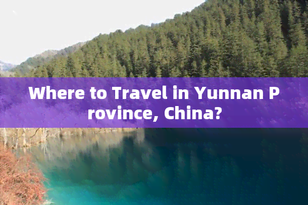 Where to Travel in Yunnan Province, China?