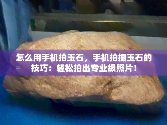 怎么用手机拍玉石，手机拍摄玉石的技巧：轻松拍出专业级照片！