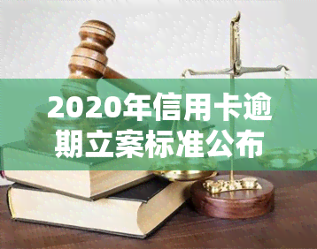 2020年信用卡逾期立案标准公布：详细金额及条件