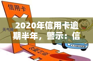 2020年信用卡逾期半年，警示：信用卡逾期半年可能导致严重后果！