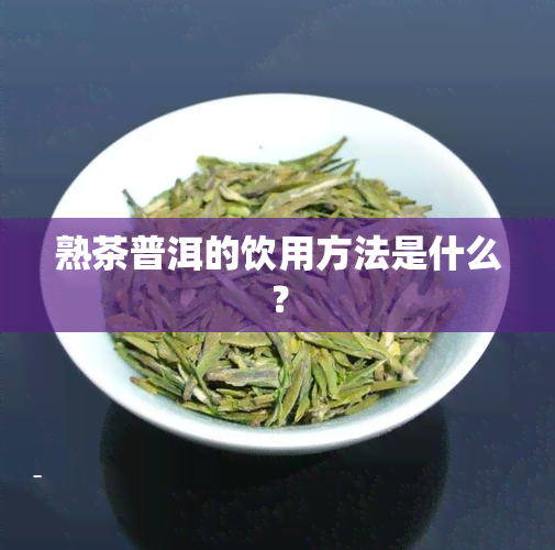 熟茶普洱的饮用方法是什么？