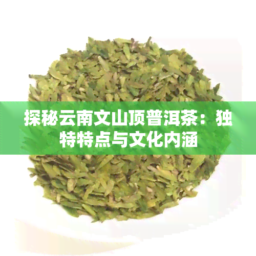 探秘云南文山顶普洱茶：独特特点与文化内涵