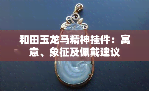 和田玉龙马精神挂件：寓意、象征及佩戴建议