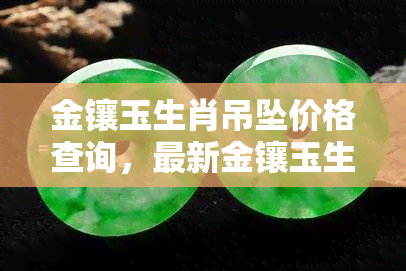 金镶玉生肖吊坠价格查询，最新金镶玉生肖吊坠市场价格行情，一目了然！