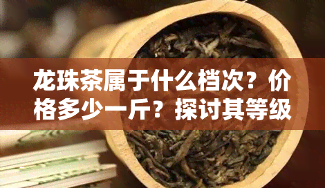 龙珠茶属于什么档次？价格多少一斤？探讨其等级与价值