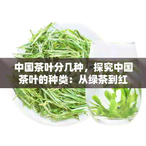 中国茶叶分几种，探究中国茶叶的种类：从绿茶到红茶，你了解多少？