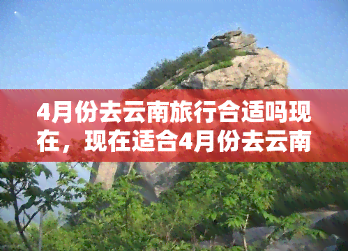 4月份去云南旅行合适吗现在，现在适合4月份去云南旅行吗？