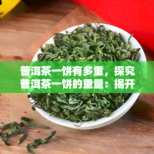 普洱茶一饼有多重，探究普洱茶一饼的重量：揭开其神秘面纱