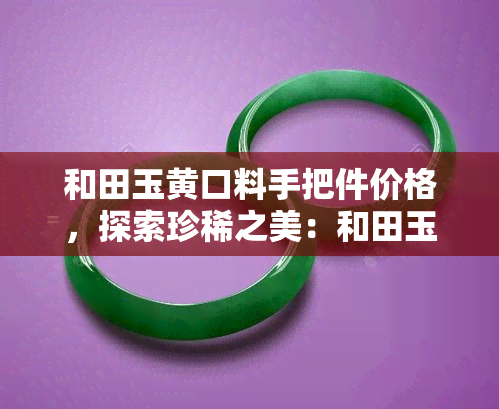 和田玉黄口料手把件价格，探索珍稀之美：和田玉黄口料手把件的价格解析