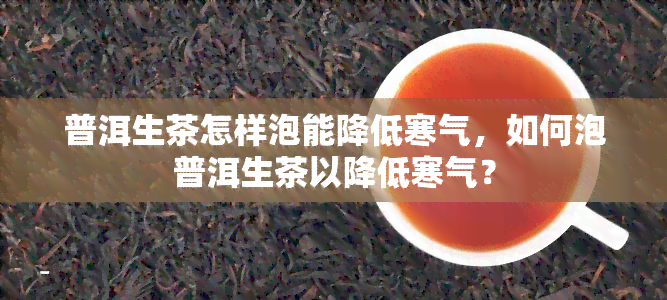 普洱生茶怎样泡能降低寒气，如何泡普洱生茶以降低寒气？